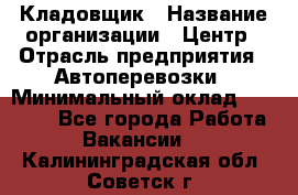 Кладовщик › Название организации ­ Центр › Отрасль предприятия ­ Автоперевозки › Минимальный оклад ­ 40 000 - Все города Работа » Вакансии   . Калининградская обл.,Советск г.